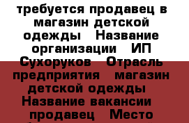 требуется продавец в магазин детской одежды › Название организации ­ ИП Сухоруков › Отрасль предприятия ­ магазин детской одежды › Название вакансии ­ продавец › Место работы ­ московский пр-кт 114 › Минимальный оклад ­ 15 000 - Воронежская обл., Воронеж г. Работа » Вакансии   